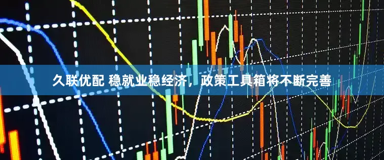 久联优配 稳就业稳经济，政策工具箱将不断完善