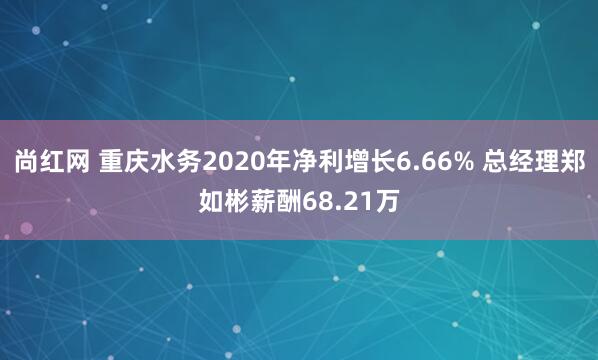尚红网 重庆水务2020年净利增长6.66% 总经理郑如彬薪酬68.21万