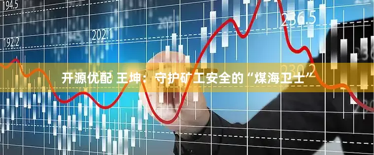 开源优配 王坤：守护矿工安全的“煤海卫士”