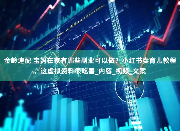 金岭速配 宝妈在家有哪些副业可以做？小红书卖育儿教程，这虚拟资料很吃香_内容_视频_文案