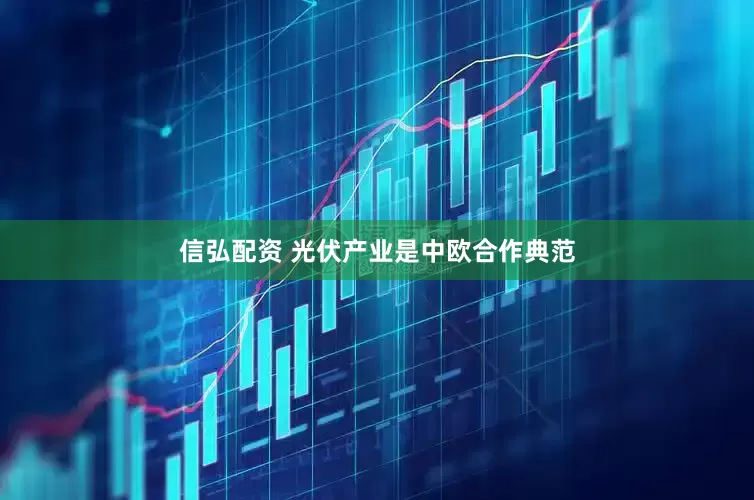 信弘配资 光伏产业是中欧合作典范