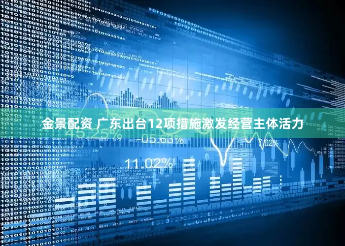 金景配资 广东出台12项措施激发经营主体活力