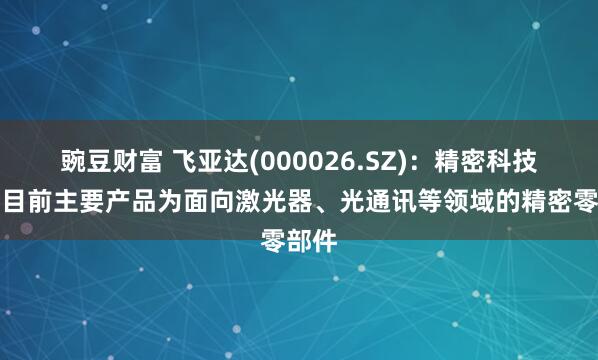 豌豆财富 飞亚达(000026.SZ)：精密科技业务目前主要产品为面向激光器、光通讯等领域的精密零部件