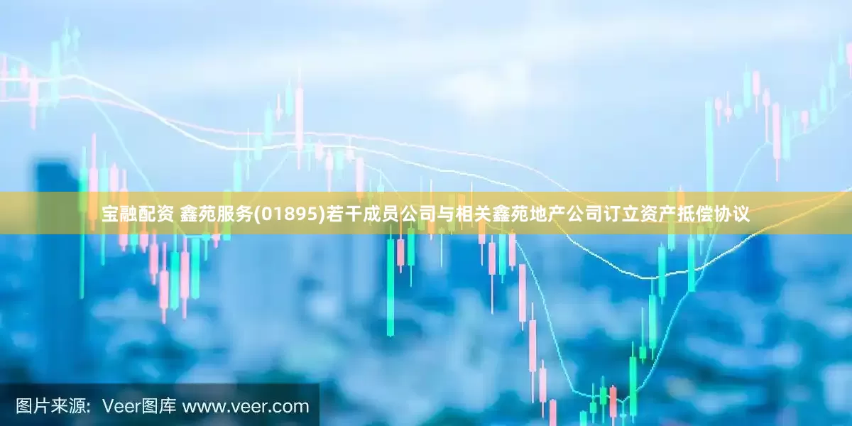 宝融配资 鑫苑服务(01895)若干成员公司与相关鑫苑地产公司订立资产抵偿协议