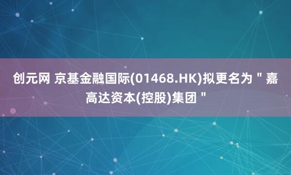 创元网 京基金融国际(01468.HK)拟更名为＂嘉高达资本(控股)集团＂