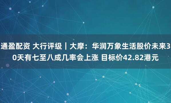 通盈配资 大行评级｜大摩：华润万象生活股价未来30天有七至八成几率会上涨 目标价42.82港元
