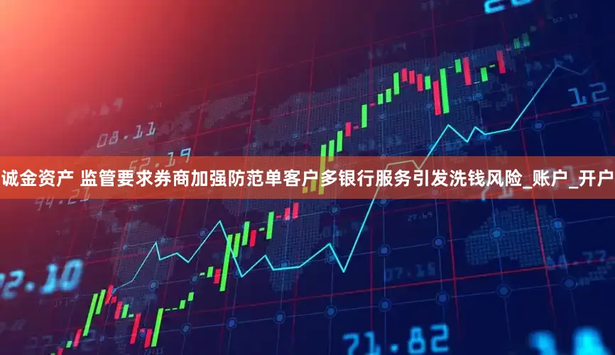 诚金资产 监管要求券商加强防范单客户多银行服务引发洗钱风险_账户_开户