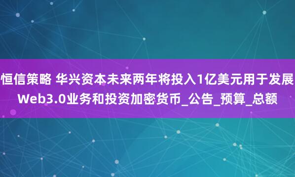 恒信策略 华兴资本未来两年将投入1亿美元用于发展Web3.0业务和投资加密货币_公告_预算_总额