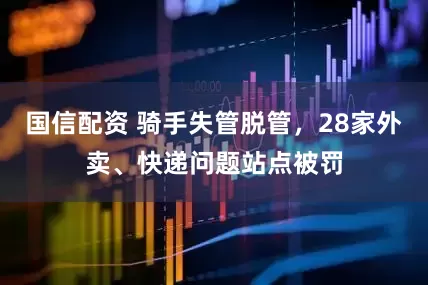 国信配资 骑手失管脱管，28家外卖、快递问题站点被罚