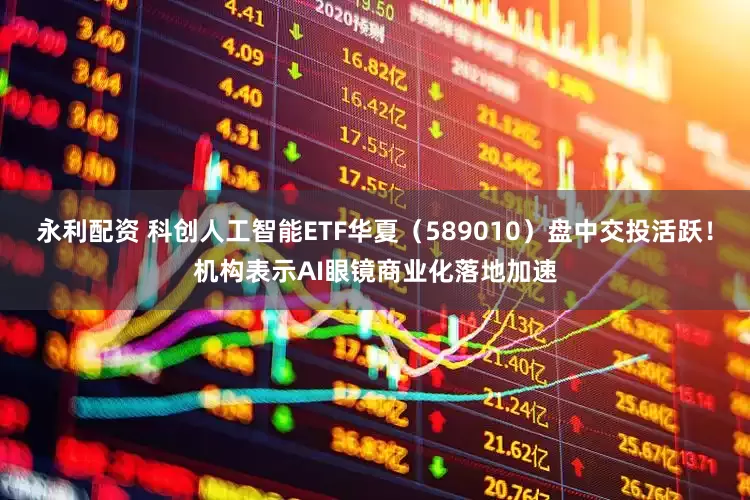 永利配资 科创人工智能ETF华夏（589010）盘中交投活跃！机构表示AI眼镜商业化落地加速