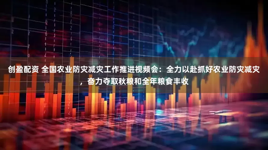 创盈配资 全国农业防灾减灾工作推进视频会：全力以赴抓好农业防灾减灾，奋力夺取秋粮和全年粮食丰收