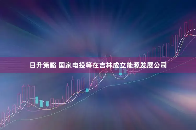 日升策略 国家电投等在吉林成立能源发展公司