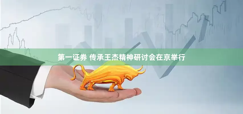 第一证券 传承王杰精神研讨会在京举行