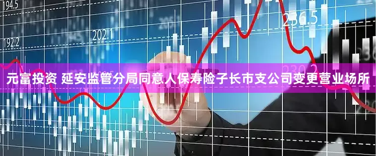 元富投资 延安监管分局同意人保寿险子长市支公司变更营业场所