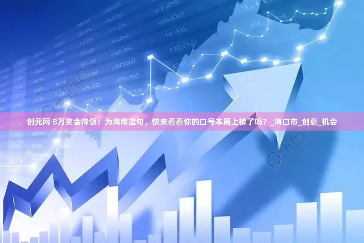 创元网 8万奖金待领！为海南造句，快来看看你的口号本周上榜了吗？_海口市_创意_机会
