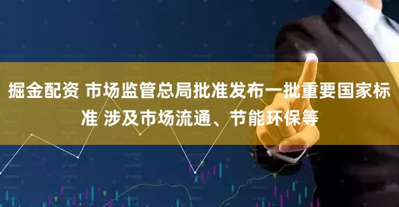 掘金配资 市场监管总局批准发布一批重要国家标准 涉及市场流通、节能环保等