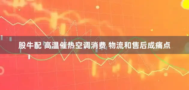 股牛配 高温催热空调消费 物流和售后成痛点