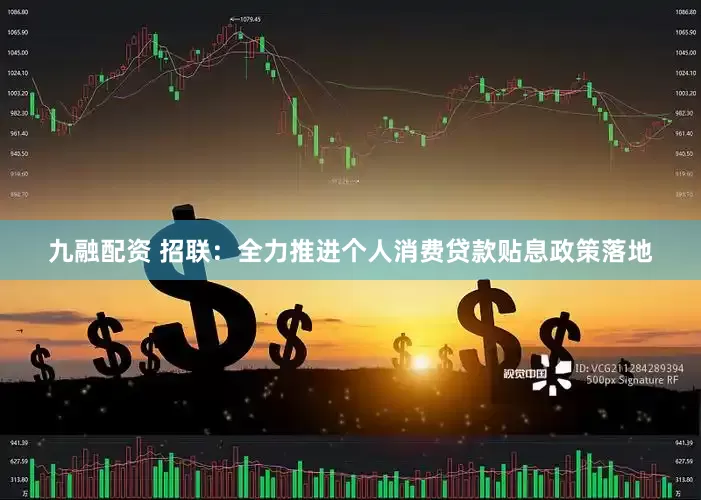 九融配资 招联：全力推进个人消费贷款贴息政策落地