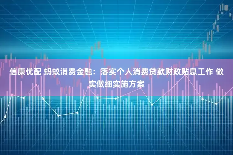 信康优配 蚂蚁消费金融：落实个人消费贷款财政贴息工作 做实做细实施方案