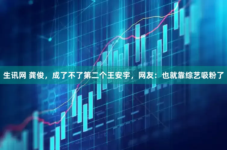 生讯网 龚俊，成了不了第二个王安宇，网友：也就靠综艺吸粉了