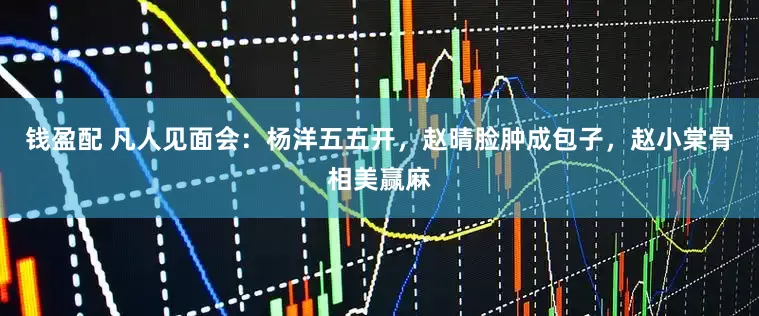 钱盈配 凡人见面会：杨洋五五开，赵晴脸肿成包子，赵小棠骨相美赢麻