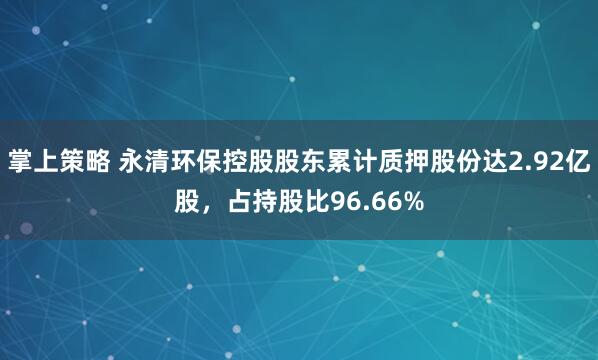 掌上策略 永清环保控股股东累计质押股份达2.92亿股，占持股比96.66%