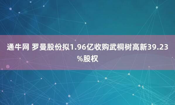 通牛网 罗曼股份拟1.96亿收购武桐树高新39.23%股权