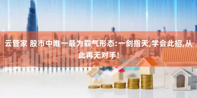 云管家 股市中唯一最为霸气形态:一剑指天,学会此招,从此再无对手!