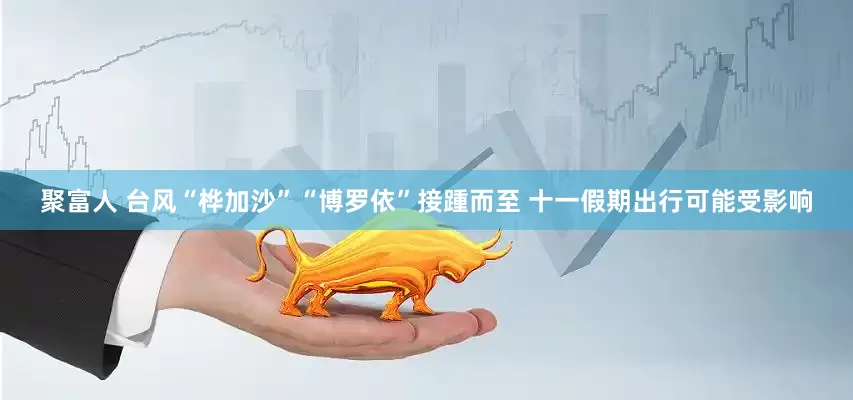 聚富人 台风“桦加沙”“博罗依”接踵而至 十一假期出行可能受影响