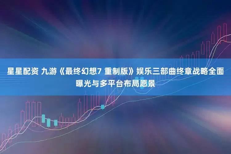 星星配资 九游《最终幻想7 重制版》娱乐三部曲终章战略全面曝光与多平台布局愿景