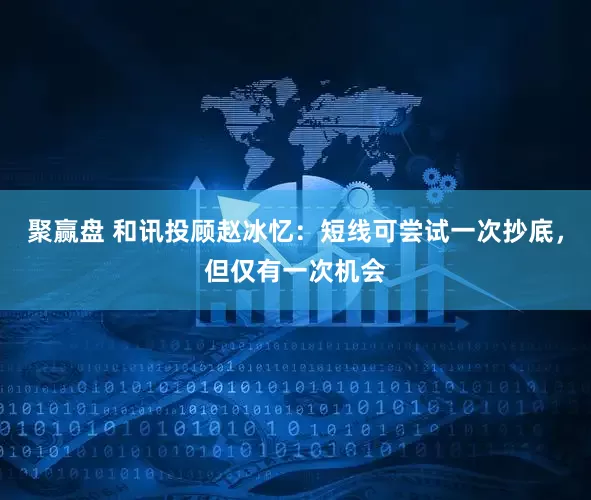 聚赢盘 和讯投顾赵冰忆:短线可尝试一次抄底,但仅有一次机会