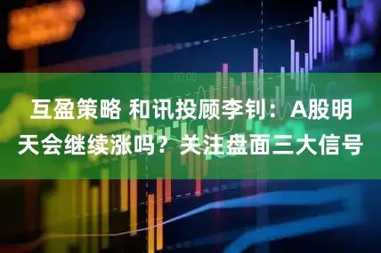 互盈策略 和讯投顾李钊:A股明天会继续涨吗?关注盘面三大信号