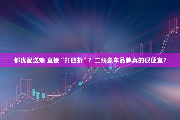 都优配送端 直接“打四折”？二线豪车品牌真的很便宜？