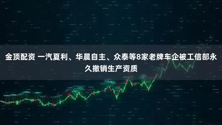 金顶配资 一汽夏利、华晨自主、众泰等8家老牌车企被工信部永久撤销生产资质