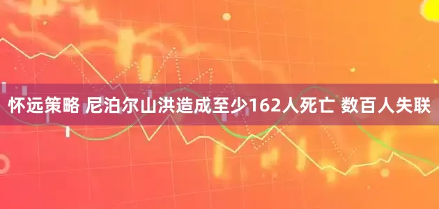怀远策略 尼泊尔山洪造成至少162人死亡 数百人失联