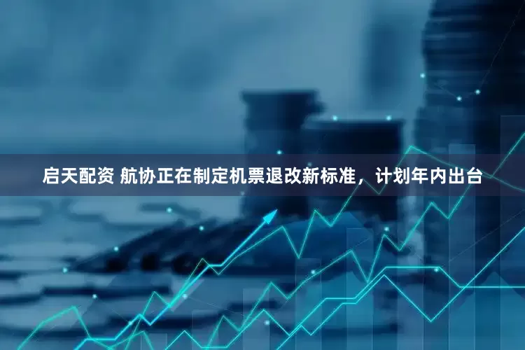启天配资 航协正在制定机票退改新标准，计划年内出台