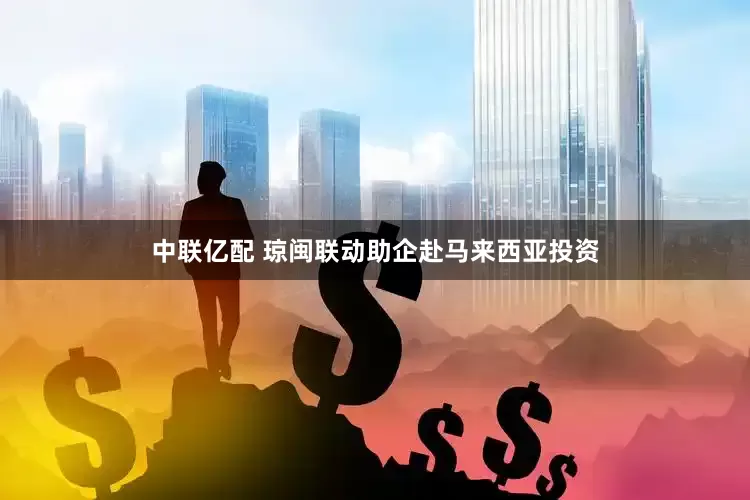 中联亿配 琼闽联动助企赴马来西亚投资